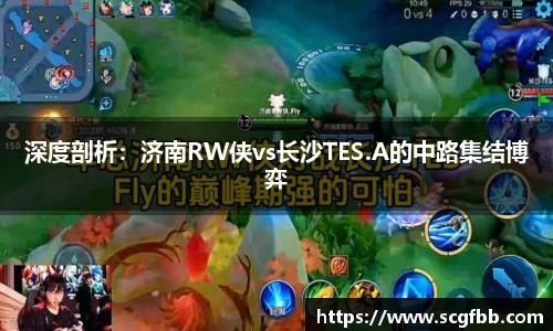 深度剖析：济南RW侠vs长沙TES.A的中路集结博弈